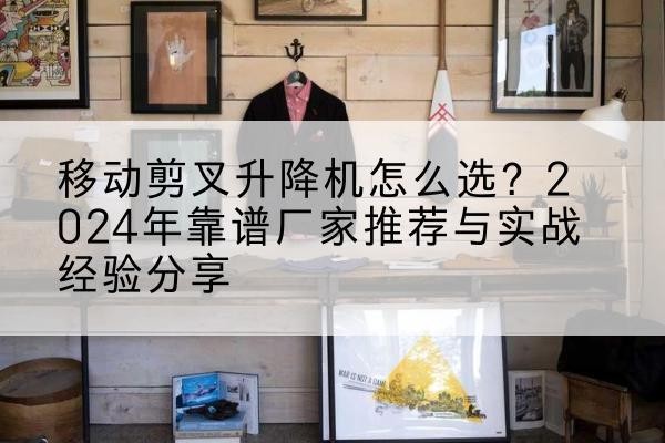 淮阳升降平台厂家推荐-移动剪叉升降机怎么选？2024年靠谱厂家推荐与实战经验分享