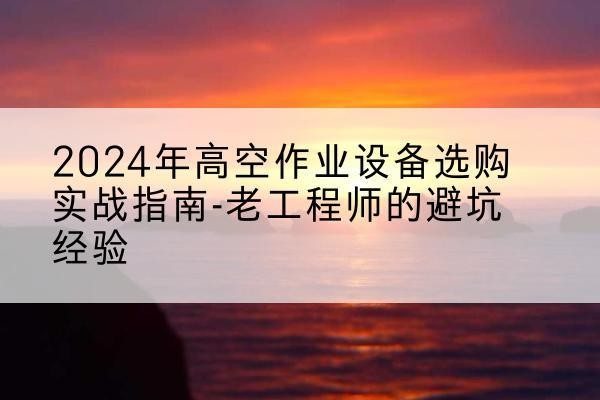淮阳高空作业升降机厂家推荐-2024年高空作业设备选购实战指南-老工程师的避坑经验