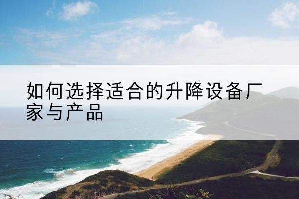 淮阳电动升降平台厂家-如何选择适合的升降设备厂家与产品
