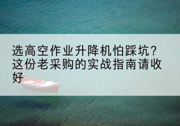淮阳高空作业升降机厂家推荐-选高空作业升降机怕踩坑？这份老采购的实战指南请收好
