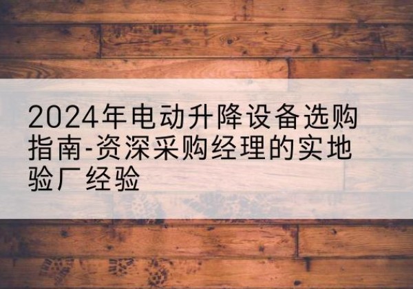淮阳电动剪叉升降平台厂家-2024年电动升降设备选购指南-资深采购经理的实地验厂经验