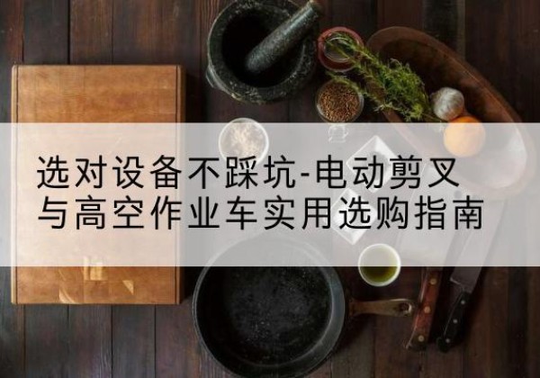 淮阳电动剪叉升降平台怎么选-选对设备不踩坑-电动剪叉与高空作业车实用选购指南