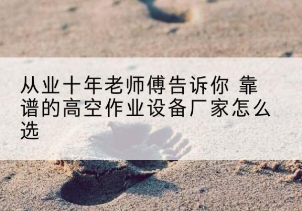 淮阳高空作业升降机厂家推荐-从业十年老师傅告诉你 靠谱的高空作业设备厂家怎么选