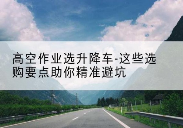 淮阳升降车厂家-高空作业选升降车-这些选购要点助你*避坑