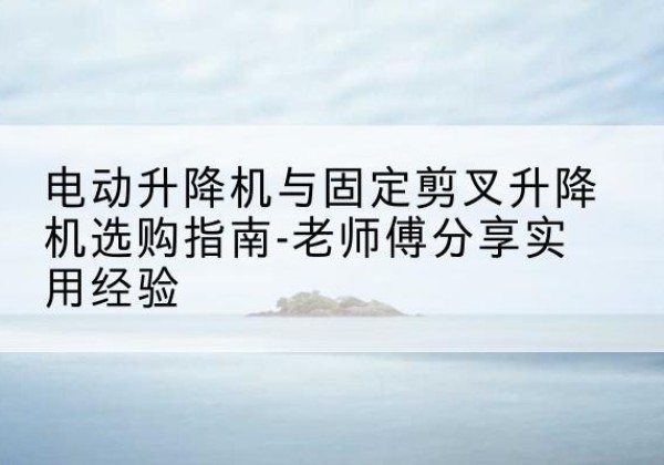 淮阳电动升降机怎么选-电动升降机与固定剪叉升降机选购指南-老师傅分享实用经验