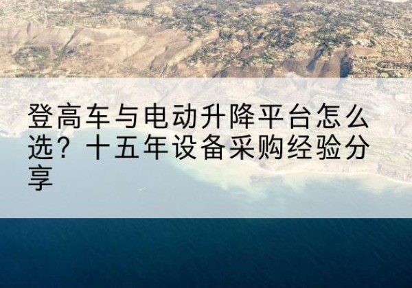 淮阳登高车厂家厂家-登高车与电动升降平台怎么选？十五年设备采购经验分享