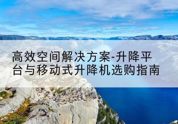 淮阳升降平台厂家-*空间解决方案-升降平台与移动式升降机选购指南