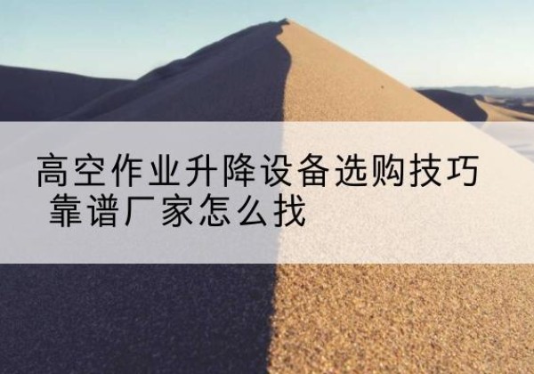 淮阳电动升降平台厂家推荐-高空作业升降设备选购技巧 靠谱厂家怎么找