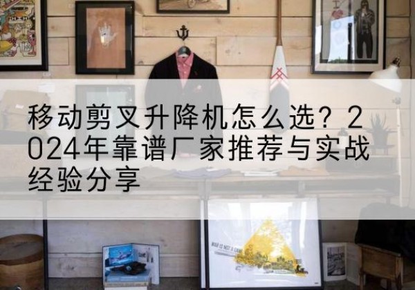 淮阳升降平台厂家推荐-移动剪叉升降机怎么选？2024年靠谱厂家推荐与实战经验分享