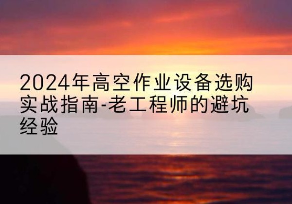 淮阳高空作业升降机厂家推荐-2024年高空作业设备选购实战指南-老工程师的避坑经验