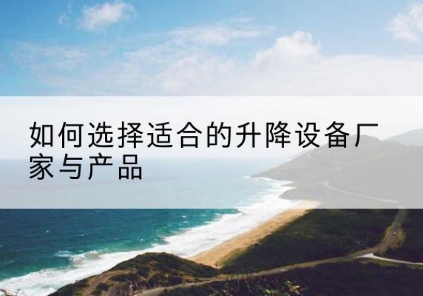 淮阳电动升降平台厂家-如何选择适合的升降设备厂家与产品