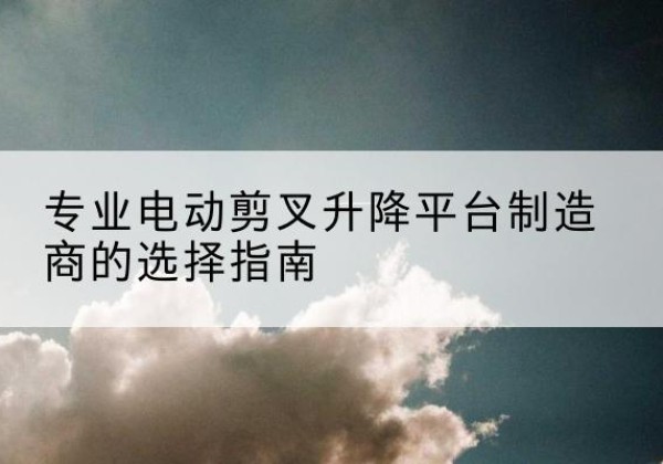 淮阳电动剪叉升降平台厂家-专业电动剪叉升降平台制造商的选择指南